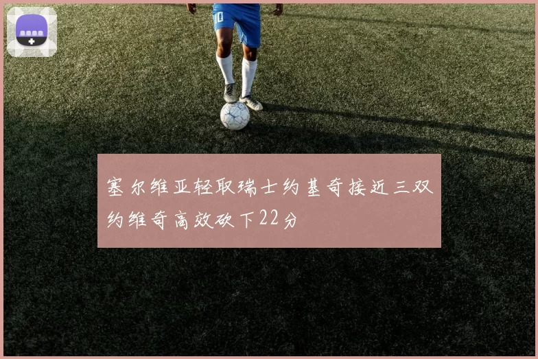 塞尔维亚轻取瑞士约基奇接近三双约维奇高效砍下22分