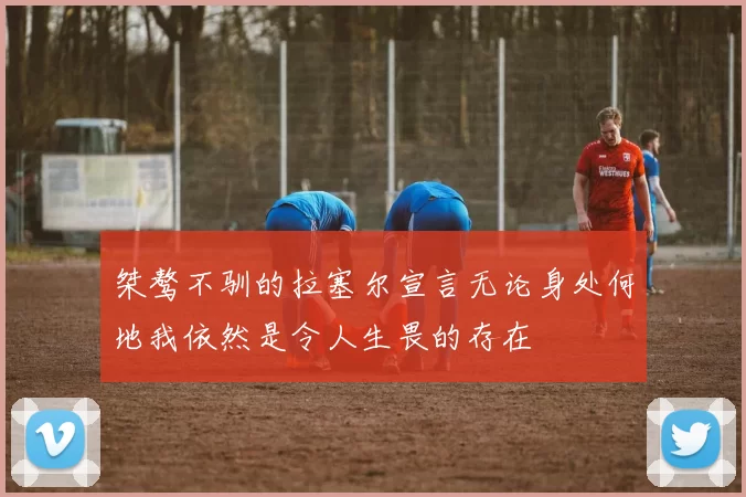桀骜不驯的拉塞尔宣言无论身处何地我依然是令人生畏的存在