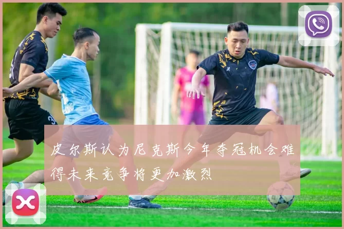 皮尔斯认为尼克斯今年夺冠机会难得未来竞争将更加激烈