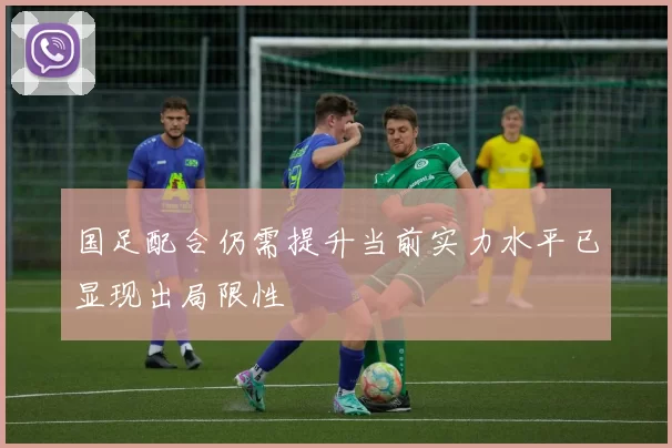国足配合仍需提升当前实力水平已显现出局限性