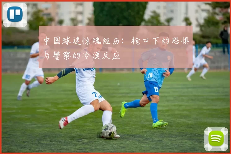 中国球迷惊魂经历：枪口下的恐惧与警察的冷漠反应