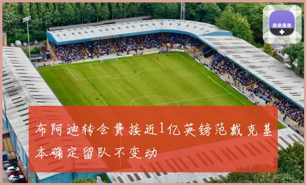 布阿迪转会费接近1亿英镑范戴克基本确定留队不变动