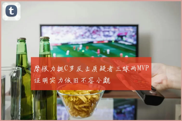 摩根力挺C罗反击质疑者三球两MVP证明实力依旧不容小觑