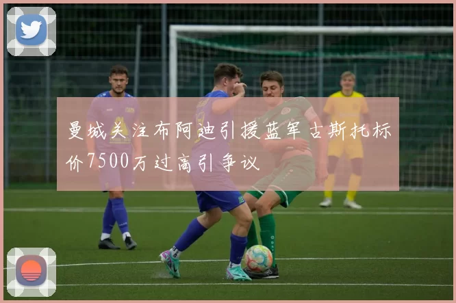 曼城关注布阿迪引援蓝军古斯托标价7500万过高引争议