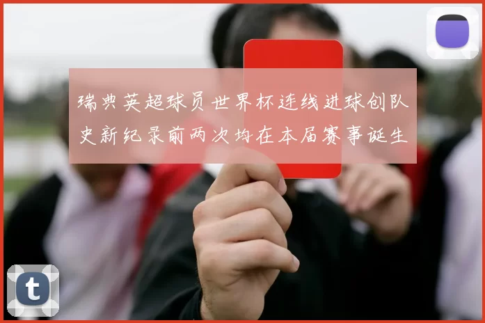 瑞典英超球员世界杯连线进球创队史新纪录前两次均在本届赛事诞生