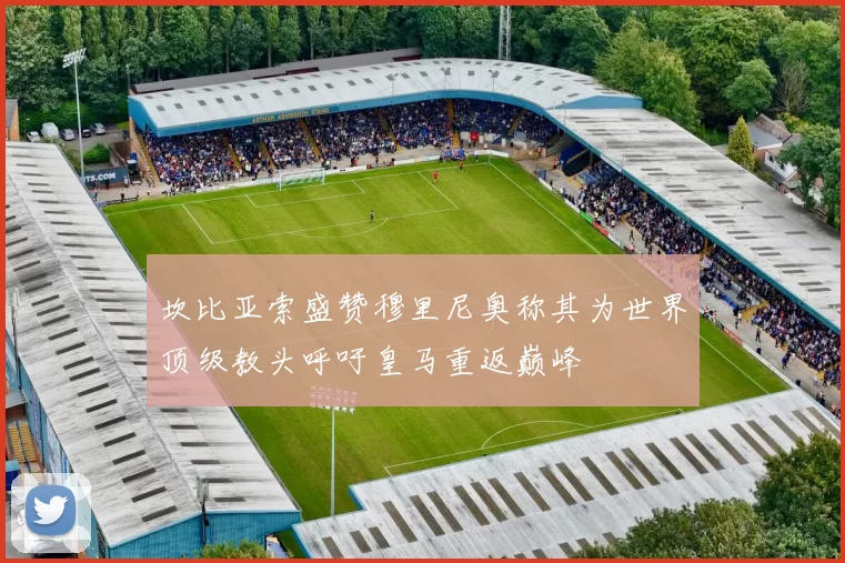 坎比亚索盛赞穆里尼奥称其为世界顶级教头呼吁皇马重返巅峰