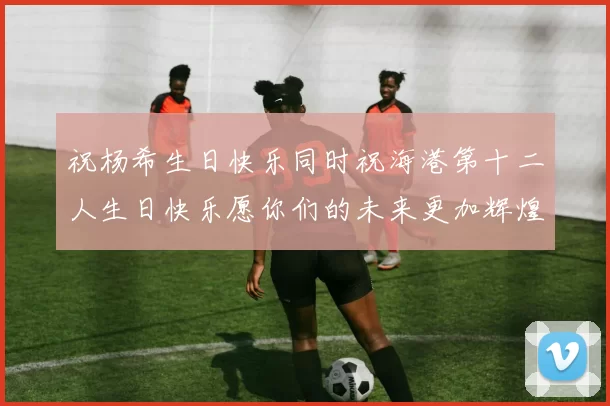 祝杨希生日快乐同时祝海港第十二人生日快乐愿你们的未来更加辉煌绚烂